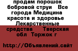 продам порошок бобровой струи - Все города Медицина, красота и здоровье » Лекарственные средства   . Тверская обл.,Торжок г.